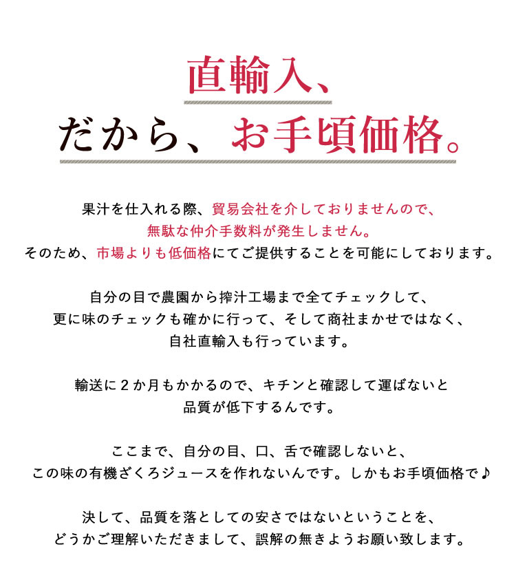 果汁を仕入れる際、貿易会社を仲介していませんので、仲介手数料が発生しません。そのため、市場よりも低価格でご提供させていただいております。