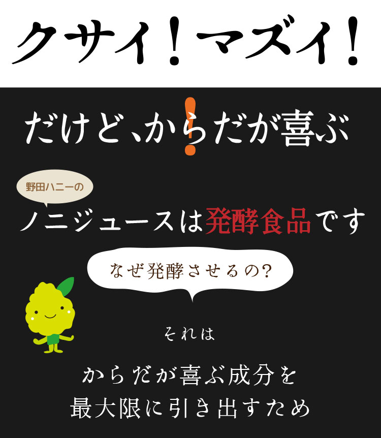 クサイ!マズイ!だけど、からだが喜ぶ、野田ハニーのノニジュースは発酵食品です。なぜ発酵させるの?それは、からだが喜ぶ成分を最大限に引き出すため