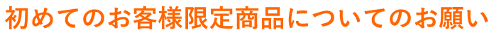 初めてのお客様限定商品についてのお願い